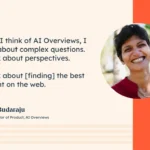 “When I think of AI Overviews, I think about complex questions. I think about perspectives. I think about [finding] the best content on the web.”—Hema Budaraju, Senior Director of Product, AI Overviews, Google